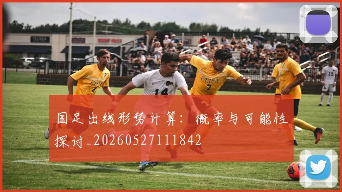 国足出线形势计算：概率与可能性探讨_20260527111842