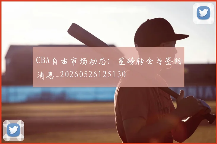 CBA自由市场动态：重磅转会与签约消息_20260526125130