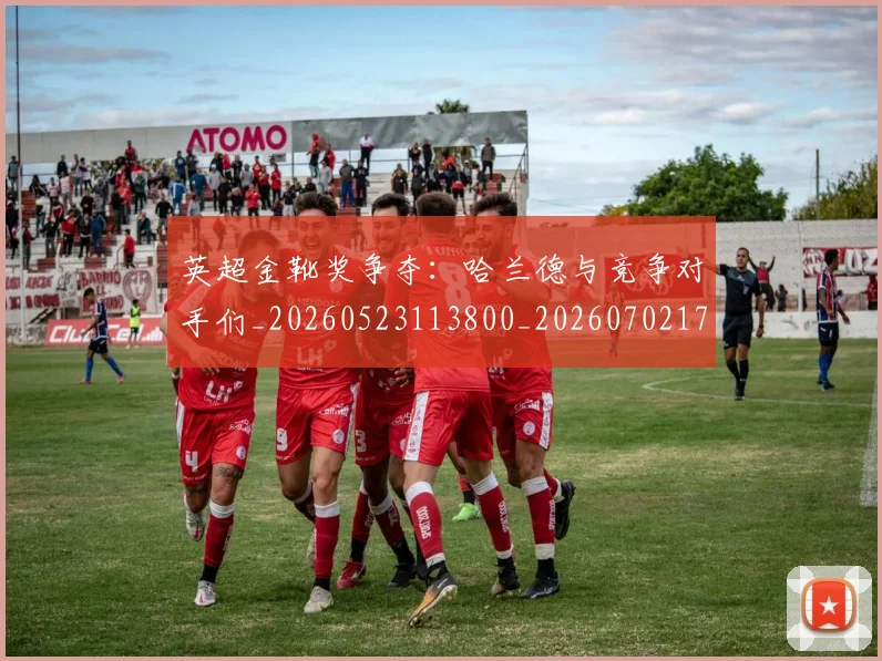 英超金靴奖争夺：哈兰德与竞争对手们_20260523113800_20260702175037