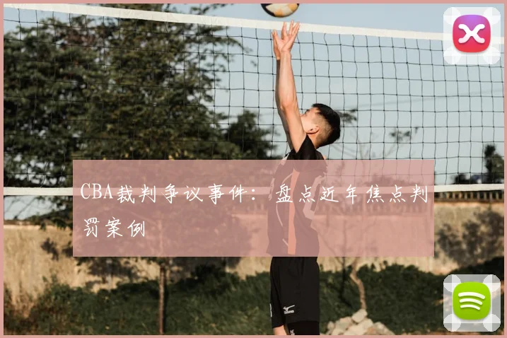 CBA裁判争议事件：盘点近年焦点判罚案例