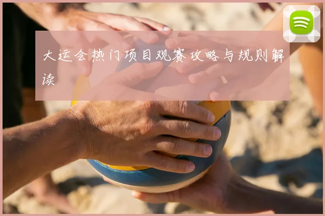 大运会热门项目观赛攻略与规则解读