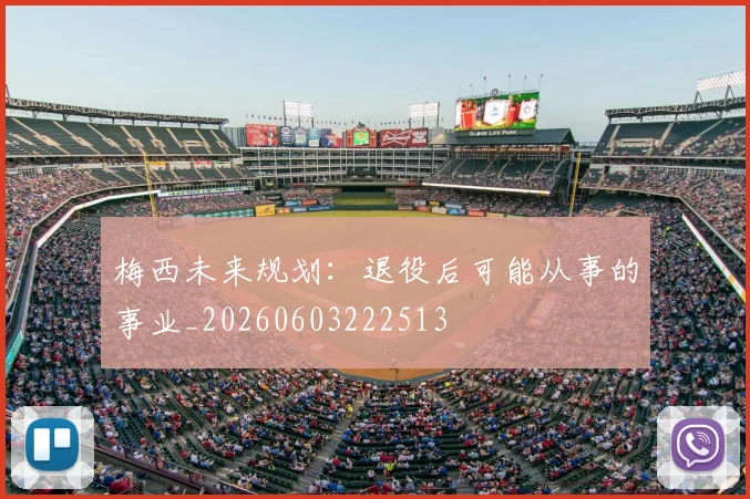梅西未来规划:退役后可能从事的事业_20260603222513