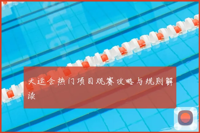 大运会热门项目观赛攻略与规则解读