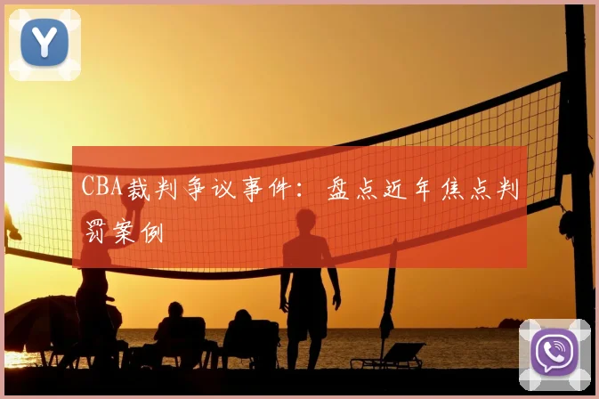 CBA裁判争议事件：盘点近年焦点判罚案例