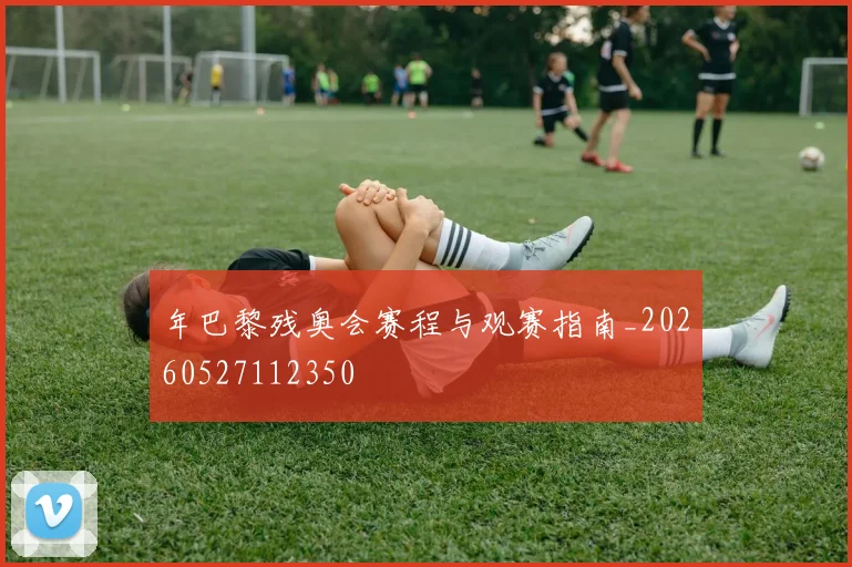 年巴黎残奥会赛程与观赛指南_20260527112350