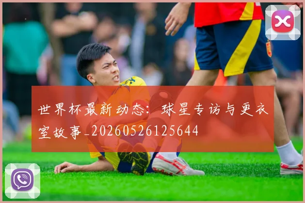 世界杯最新动态：球星专访与更衣室故事_20260526125644