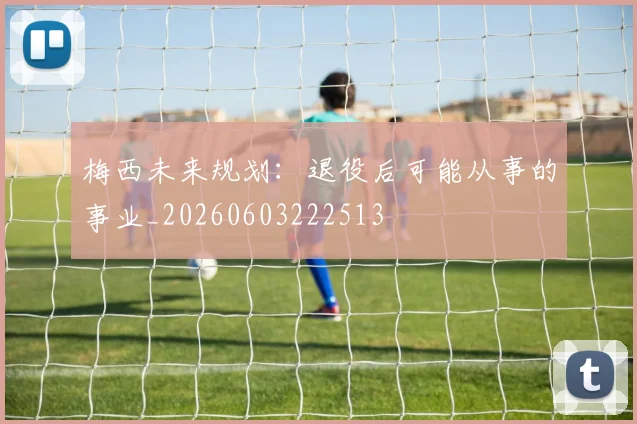 梅西未来规划:退役后可能从事的事业_20260603222513