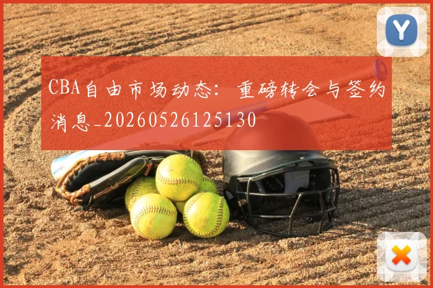 CBA自由市场动态：重磅转会与签约消息_20260526125130