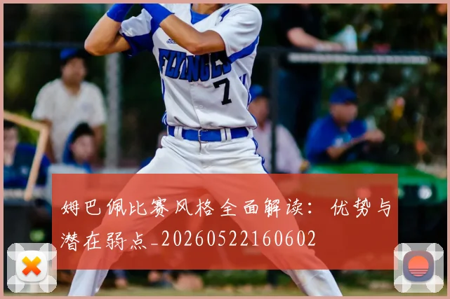 姆巴佩比赛风格全面解读：优势与潜在弱点_20260522160602