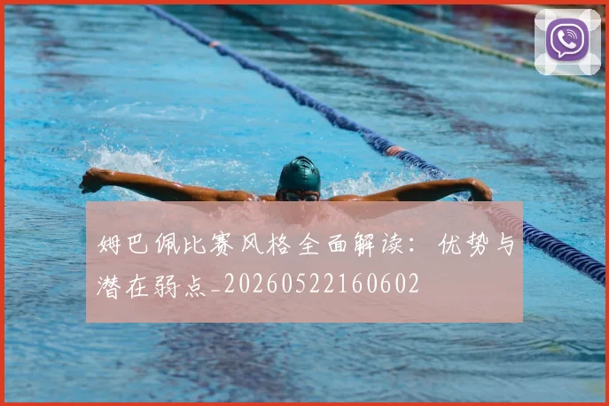 姆巴佩比赛风格全面解读：优势与潜在弱点_20260522160602