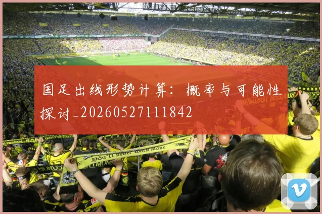 国足出线形势计算:概率与可能性探讨_20260527111842