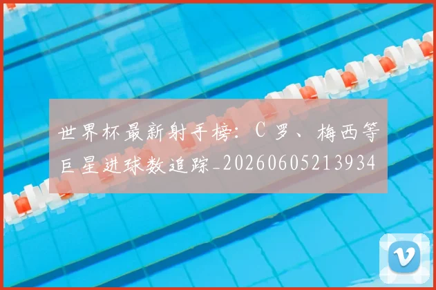 世界杯最新射手榜：C 罗、梅西等巨星进球数追踪_20260605213934